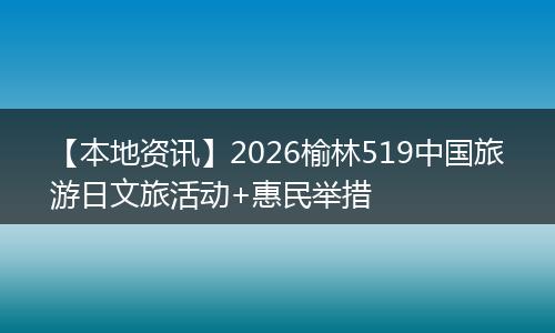 【本地资讯】2026榆林519中国旅游日文旅活动+惠民举措