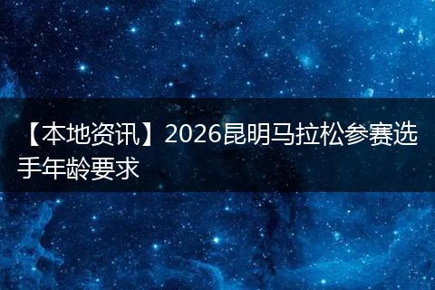 【本地资讯】2026昆明马拉松参赛选手年龄要求