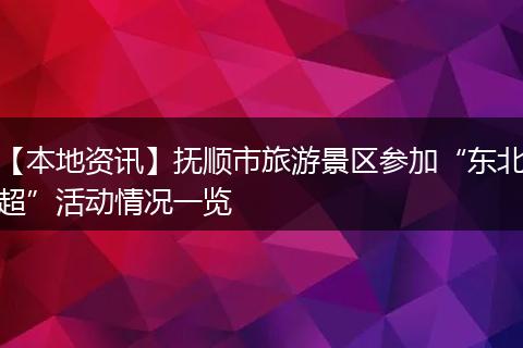 【本地资讯】抚顺市旅游景区参加“东北超”活动情况一览