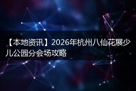 【本地资讯】2026年杭州八仙花展少儿公园分会场攻略
