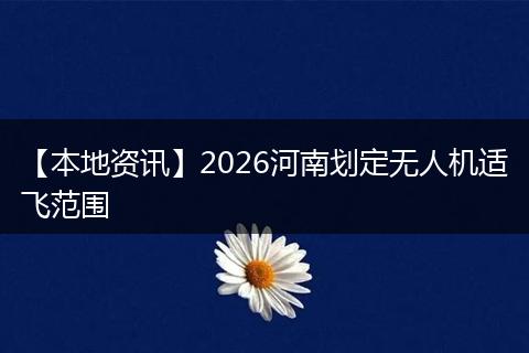 【本地资讯】2026河南划定无人机适飞范围