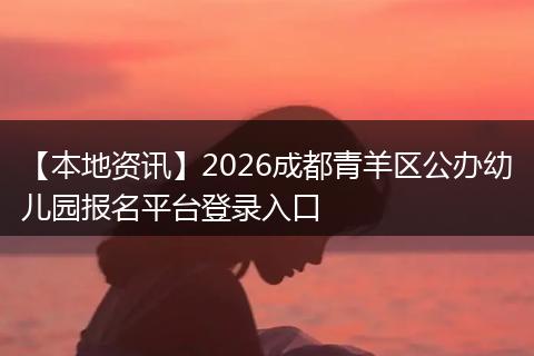 【本地资讯】2026成都青羊区公办幼儿园报名平台登录入口
