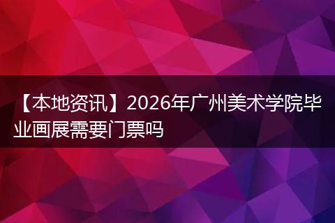 【本地资讯】2026年广州美术学院毕业画展需要门票吗