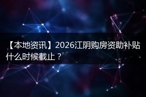 【本地资讯】2026江阴购房资助补贴什么时候截止？