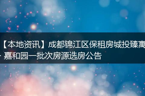 【本地资讯】成都锦江区保租房城投臻寓· 嘉和园一批次房源选房公告