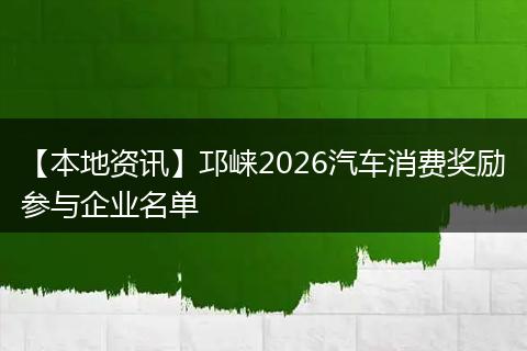 【本地资讯】邛崃2026汽车消费奖励参与企业名单