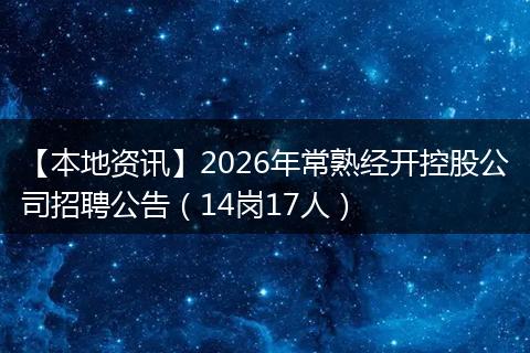 【本地资讯】2026年常熟经开控股公司招聘公告（14岗17人）