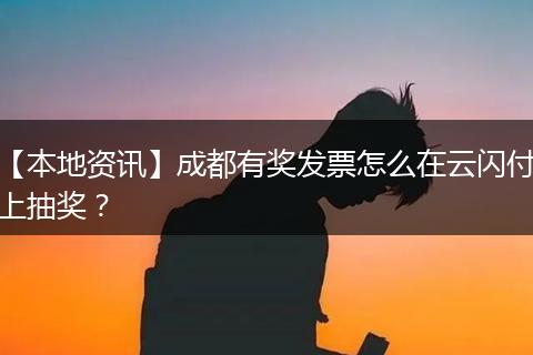 【本地资讯】成都有奖发票怎么在云闪付上抽奖？