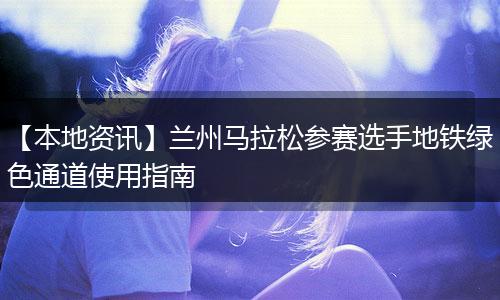 【本地资讯】兰州马拉松参赛选手地铁绿色通道使用指南