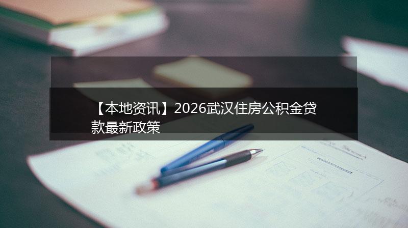 【本地资讯】2026武汉住房公积金贷款最新政策