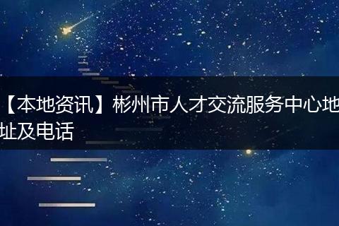 【本地资讯】彬州市人才交流服务中心地址及电话