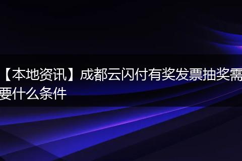 【本地资讯】成都云闪付有奖发票抽奖需要什么条件