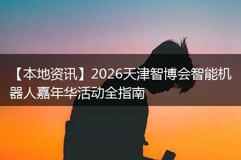 【本地资讯】2026天津智博会智能机器人嘉年华活动全指南