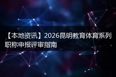 【本地资讯】2026昆明教育体育系列职称申报评审指南