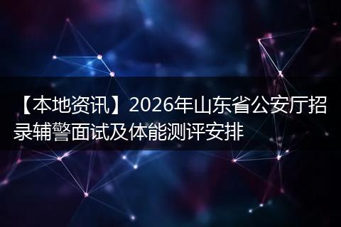 【本地资讯】2026年山东省公安厅招录辅警面试及体能测评安排