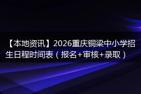 【本地资讯】2026重庆铜梁中小学招生日程时间表（报名+审核+录取）