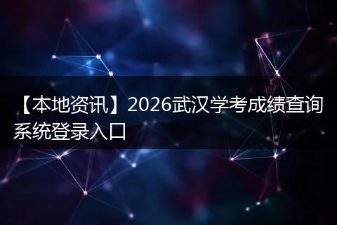 【本地资讯】2026武汉学考成绩查询系统登录入口