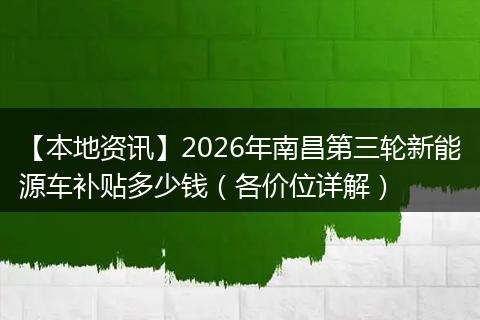 【本地资讯】2026年南昌第三轮新能源车补贴多少钱（各价位详解）