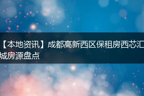 【本地资讯】成都高新西区保租房西芯汇城房源盘点