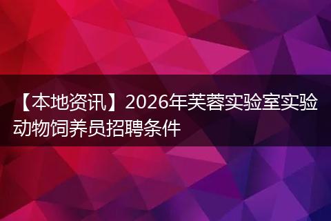 【本地资讯】2026年芙蓉实验室实验动物饲养员招聘条件