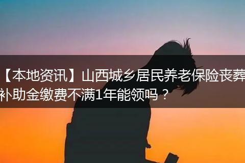 【本地资讯】山西城乡居民养老保险丧葬补助金缴费不满1年能领吗？