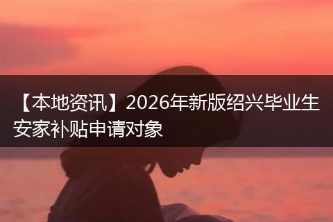 【本地资讯】2026年新版绍兴毕业生安家补贴申请对象