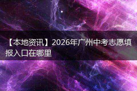【本地资讯】2026年广州中考志愿填报入口在哪里