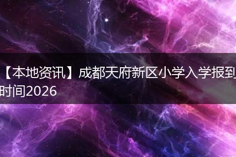 【本地资讯】成都天府新区小学入学报到时间2026