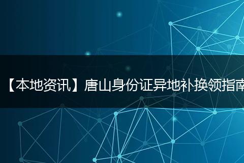 【本地资讯】唐山身份证异地补换领指南