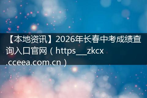 【本地资讯】2026年长春中考成绩查询入口官网（https___zkcx.cceea.com.cn）