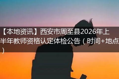 【本地资讯】西安市周至县2026年上半年教师资格认定体检公告（时间+地点）
