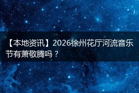 【本地资讯】2026徐州花厅河流音乐节有萧敬腾吗？