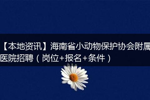 【本地资讯】海南省小动物保护协会附属医院招聘（岗位+报名+条件）