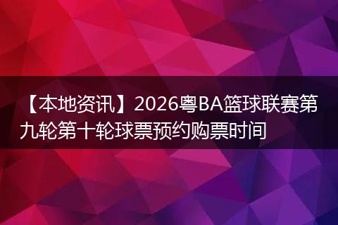 【本地资讯】2026粤BA篮球联赛第九轮第十轮球票预约购票时间