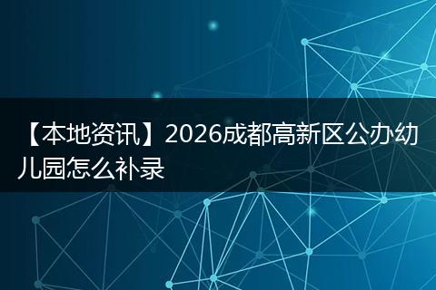 【本地资讯】2026成都高新区公办幼儿园怎么补录