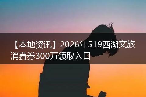 【本地资讯】2026年519西湖文旅消费券300万领取入口