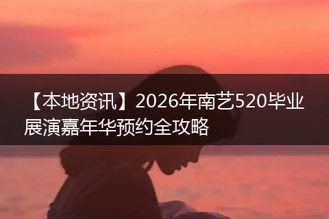 【本地资讯】2026年南艺520毕业展演嘉年华预约全攻略