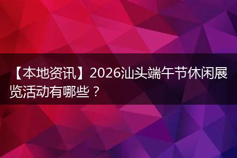 【本地资讯】2026汕头端午节休闲展览活动有哪些？