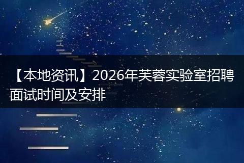 【本地资讯】2026年芙蓉实验室招聘面试时间及安排