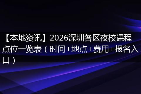 【本地资讯】2026深圳各区夜校课程点位一览表（时间+地点+费用+报名入口）