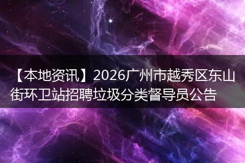【本地资讯】2026广州市越秀区东山街环卫站招聘垃圾分类督导员公告