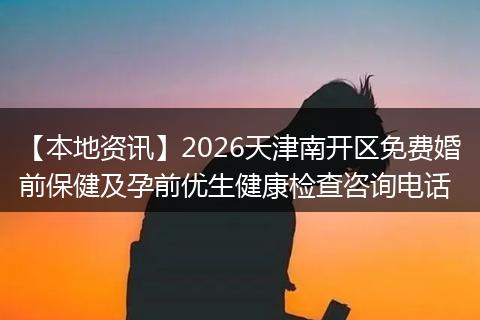 【本地资讯】2026天津南开区免费婚前保健及孕前优生健康检查咨询电话