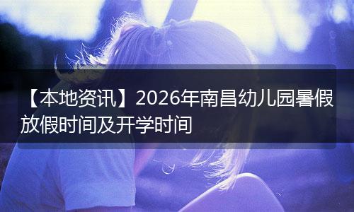 【本地资讯】2026年南昌幼儿园暑假放假时间及开学时间