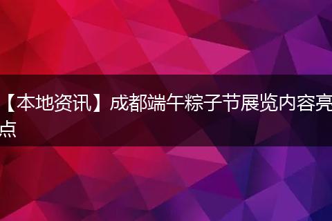 【本地资讯】成都端午粽子节展览内容亮点