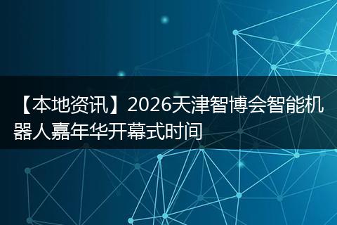 【本地资讯】2026天津智博会智能机器人嘉年华开幕式时间