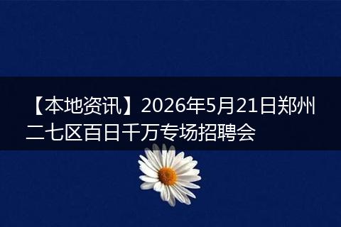 【本地资讯】2026年5月21日郑州二七区百日千万专场招聘会