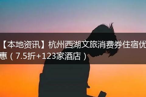 【本地资讯】杭州西湖文旅消费券住宿优惠（7.5折+123家酒店）