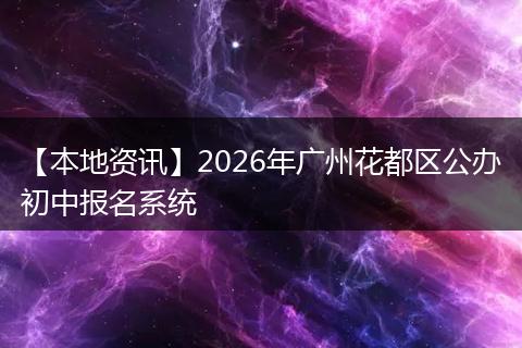 【本地资讯】2026年广州花都区公办初中报名系统