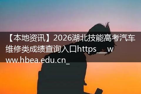 【本地资讯】2026湖北技能高考汽车维修类成绩查询入口https___www.hbea.edu.cn_