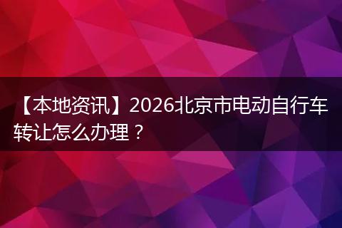 【本地资讯】2026北京市电动自行车转让怎么办理？